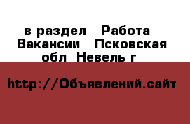  в раздел : Работа » Вакансии . Псковская обл.,Невель г.